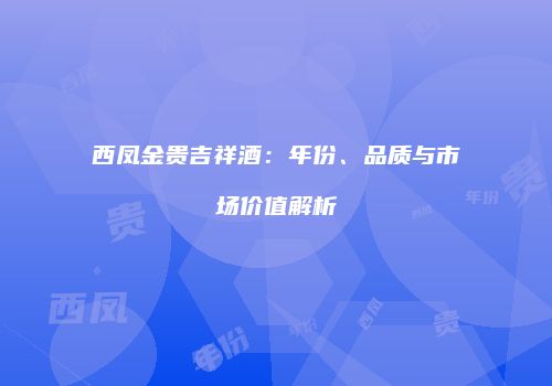 西凤金贵吉祥酒：年份、品质与市场价值解析