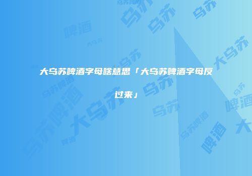 大乌苏啤酒字母啥意思「大乌苏啤酒字母反过来」