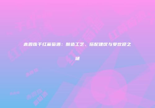 赤霞珠干红葡萄酒：酿造工艺、搭配建议与受欢迎之谜