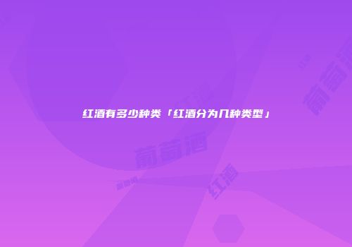 红酒有多少种类「红酒分为几种类型」