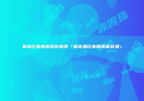 莫高庄园赤霞珠价格表「莫高酒庄赤霞珠葡萄酒」