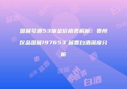 国酱号酒53度金价格表解析：贵州仪品国酱197653°酱香白酒深度分析