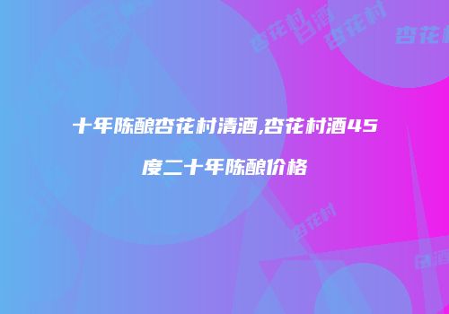 十年陈酿杏花村清酒,杏花村酒45度二十年陈酿价格