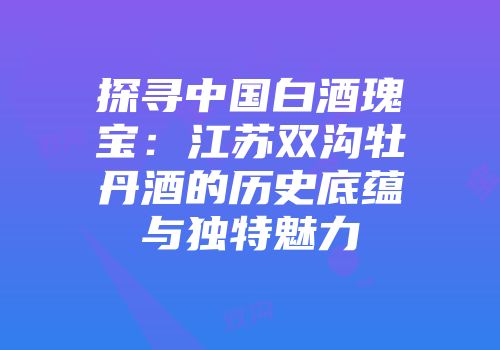 探寻中国白酒瑰宝：江苏双沟牡丹酒的历史底蕴与独特魅力