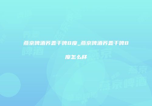 燕京啤酒荞麦干啤8度_燕京啤酒荞麦干啤8度怎么样