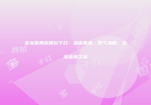 宝龙凯姆斯西拉干红：法国美酒，香气浓郁，生活品味之选