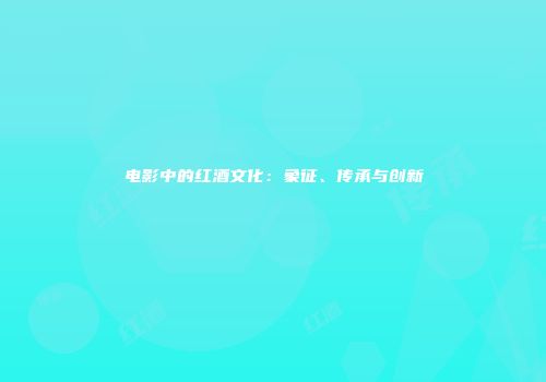 电影中的红酒文化：象征、传承与创新