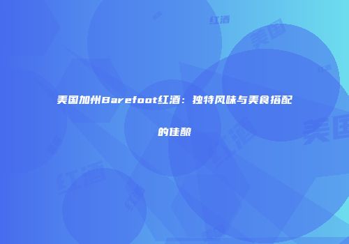 美国加州Barefoot红酒：独特风味与美食搭配的佳酿