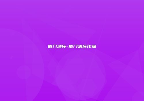 厦门酒庄-厦门酒庄诈骗