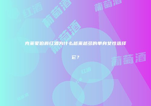 克莱蒙伯爵红酒为什么越来越多的单身女性选择它？