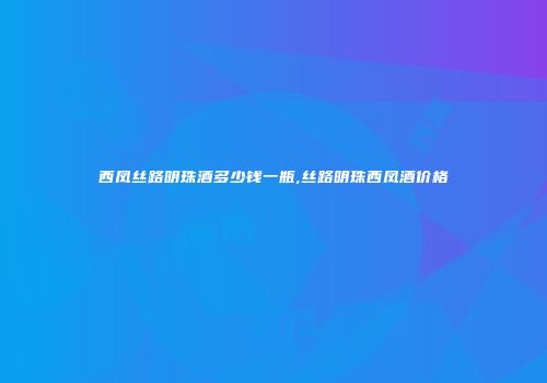 西凤丝路明珠酒多少钱一瓶,丝路明珠西凤酒价格