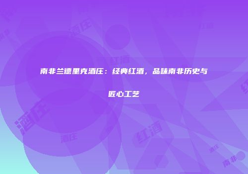 南非兰德里克酒庄：经典红酒，品味南非历史与匠心工艺