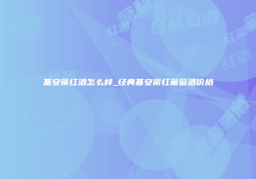基安蒂红酒怎么样_经典基安蒂红葡萄酒价格