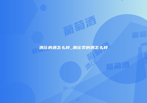 酒庄的酒怎么样_酒庄卖的酒怎么样