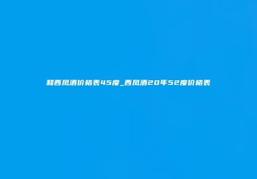 和西凤酒价格表45度_西凤酒20年52度价格表