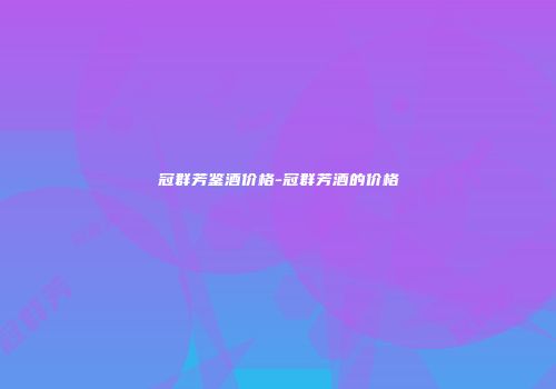 冠群芳鉴酒价格-冠群芳酒的价格