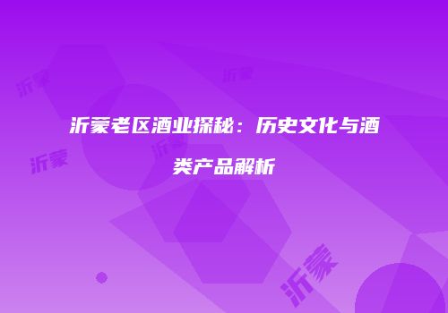沂蒙老区酒业探秘：历史文化与酒类产品解析
