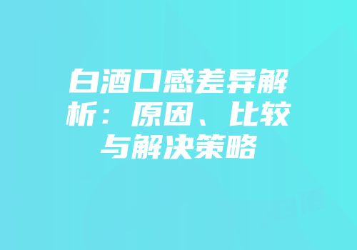 白酒口感差异解析：原因、比较与解决策略