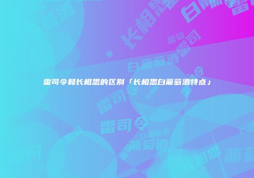 雷司令和长相思的区别「长相思白葡萄酒特点」