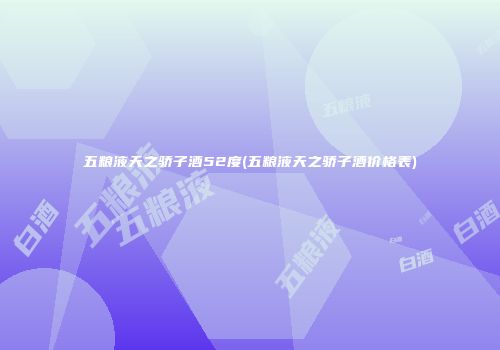 五粮液天之骄子酒52度(五粮液天之骄子酒价格表)