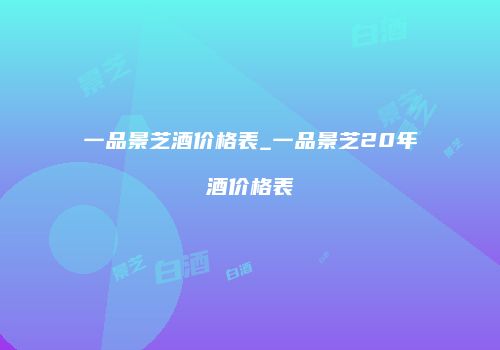 一品景芝酒价格表_一品景芝20年酒价格表