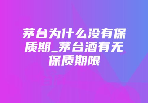 茅台为什么没有保质期_茅台酒有无保质期限