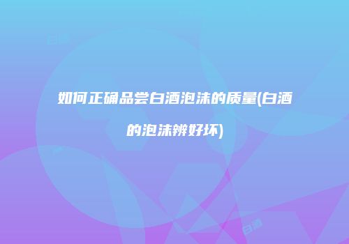 如何正确品尝白酒泡沫的质量(白酒的泡沫辨好坏)