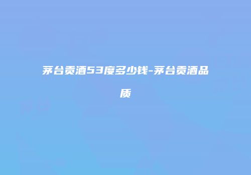 茅台贡酒53度多少钱-茅台贡酒品质