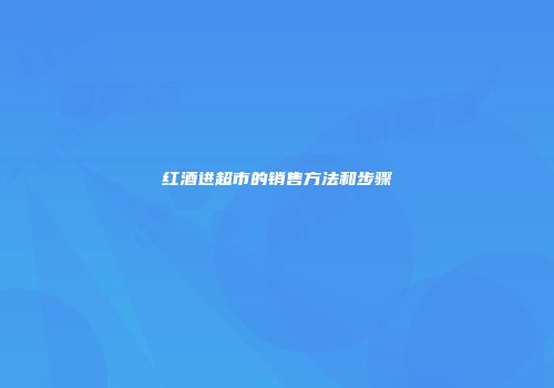 红酒进超市的销售方法和步骤