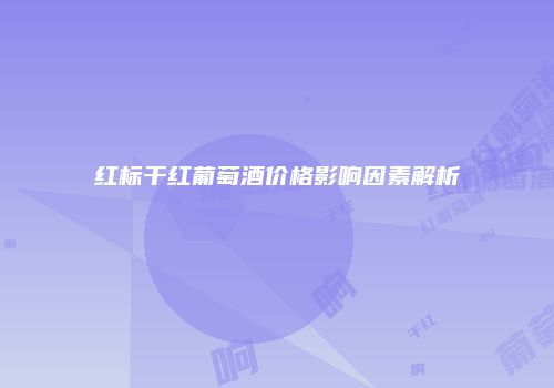 红标干红葡萄酒价格影响因素解析