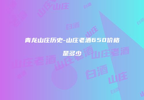 青龙山庄历史-山庄老酒650价格是多少
