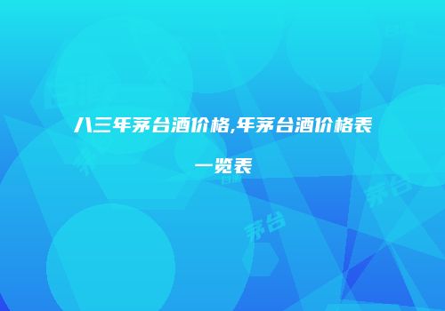 八三年茅台酒价格,年茅台酒价格表一览表