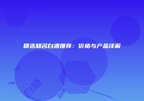 精选知名白酒推荐：价格与产品详解