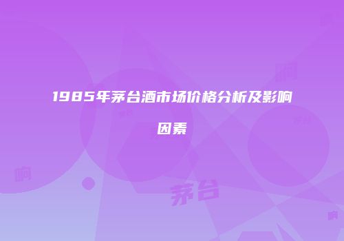 1985年茅台酒市场价格分析及影响因素