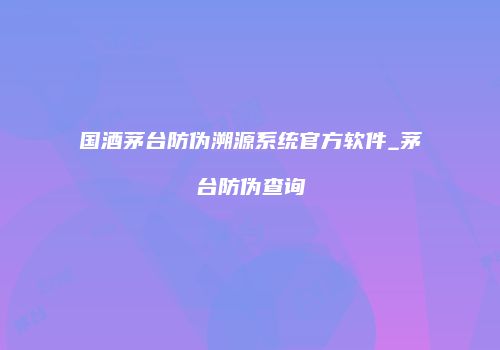 国酒茅台防伪溯源系统官方软件_茅台防伪查询