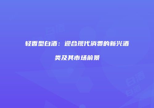 轻香型白酒：迎合现代消费的新兴酒类及其市场前景
