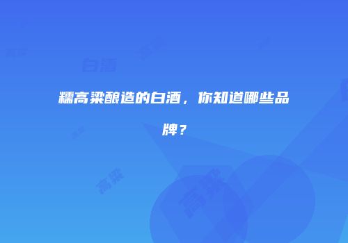 糯高粱酿造的白酒，你知道哪些品牌？