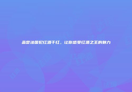品尝法国妃红酒干红，让你感受红酒之王的魅力