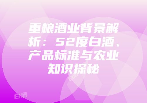 重粮酒业背景解析：52度白酒、产品标准与农业知识探秘