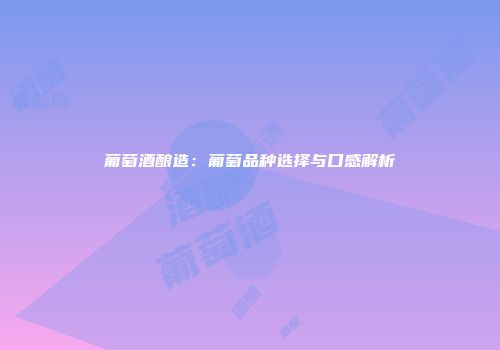 葡萄酒酿造：葡萄品种选择与口感解析