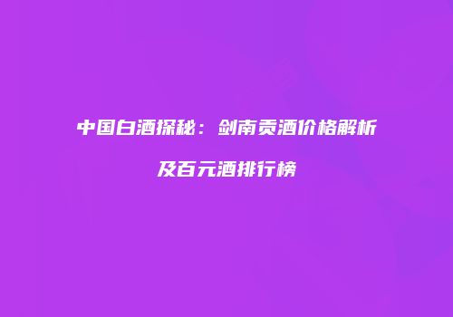 中国白酒探秘：剑南贡酒价格解析及百元酒排行榜