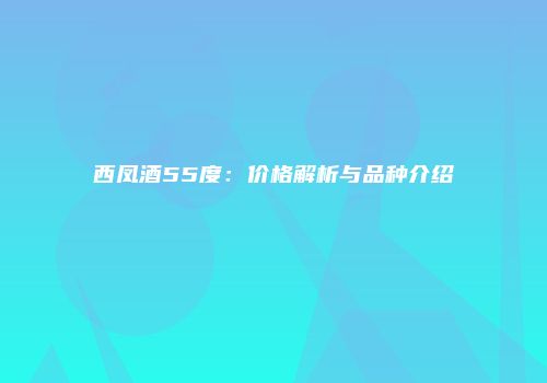 西凤酒55度：价格解析与品种介绍