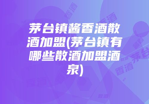 茅台镇酱香酒散酒加盟(茅台镇有哪些散酒加盟酒泉)