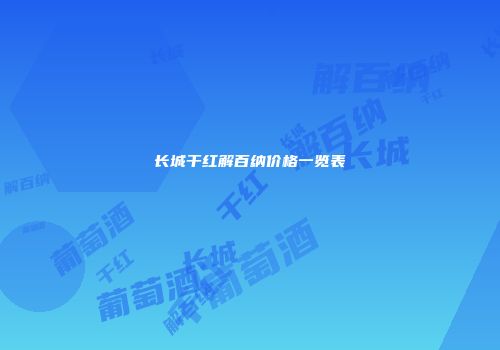 长城干红解百纳价格一览表
