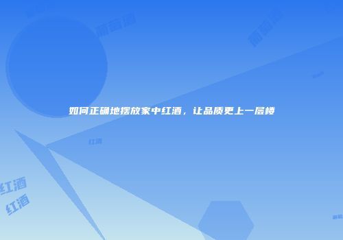 如何正确地摆放家中红酒，让品质更上一层楼