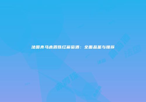 法国奔马赤霞珠红葡萄酒：全面品鉴与推荐