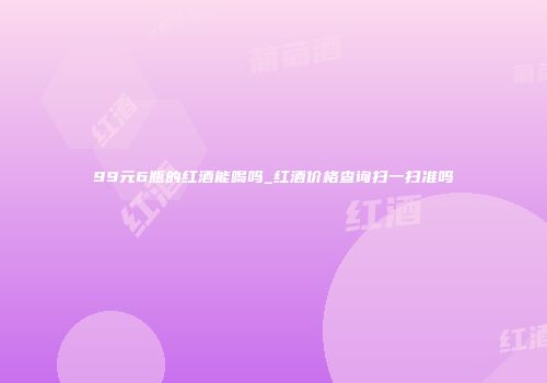 99元6瓶的红酒能喝吗_红酒价格查询扫一扫准吗