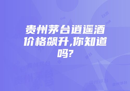 贵州茅台逍遥酒价格飙升,你知道吗?