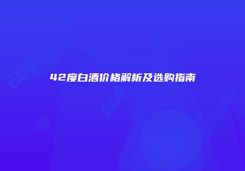 42度白酒价格解析及选购指南