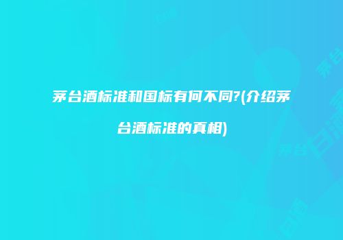 茅台酒标准和国标有何不同?(介绍茅台酒标准的真相)